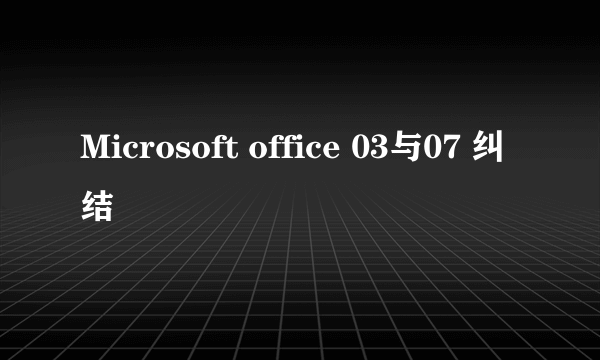 Microsoft office 03与07 纠结
