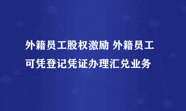 外籍员工股权激励 外籍员工可凭登记凭证办理汇兑业务