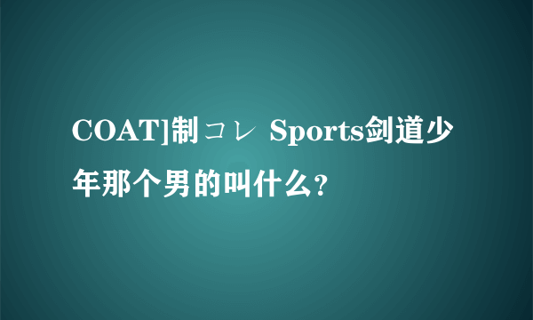 COAT]制コレ Sports剑道少年那个男的叫什么？