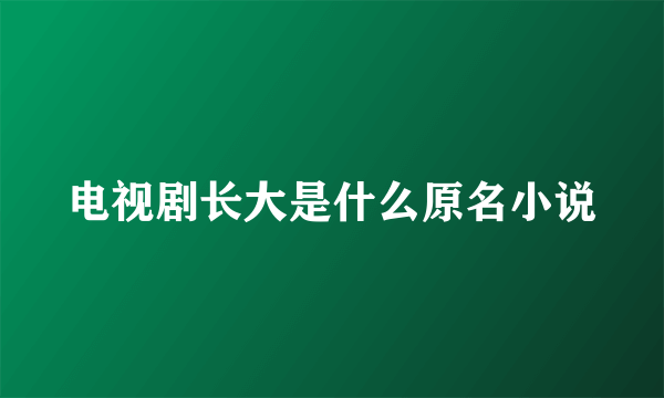 电视剧长大是什么原名小说