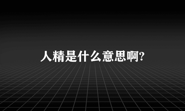 人精是什么意思啊?