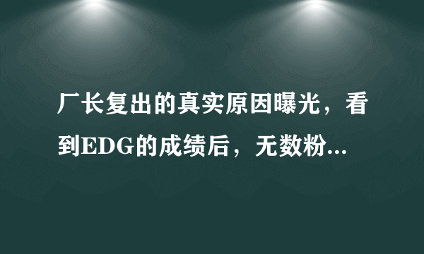 厂长复出的真实原因曝光，看到EDG的成绩后，无数粉丝“泪目”