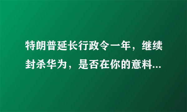特朗普延长行政令一年，继续封杀华为，是否在你的意料当中？你怎么看？