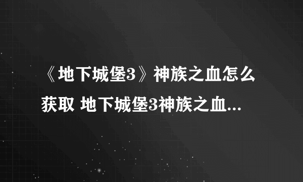 《地下城堡3》神族之血怎么获取 地下城堡3神族之血的获取方法