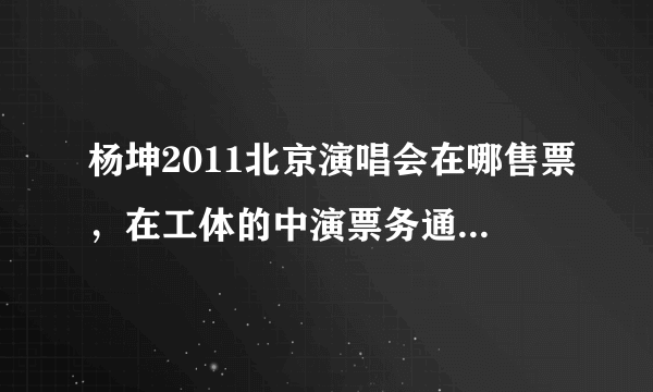 杨坤2011北京演唱会在哪售票，在工体的中演票务通能买吗？