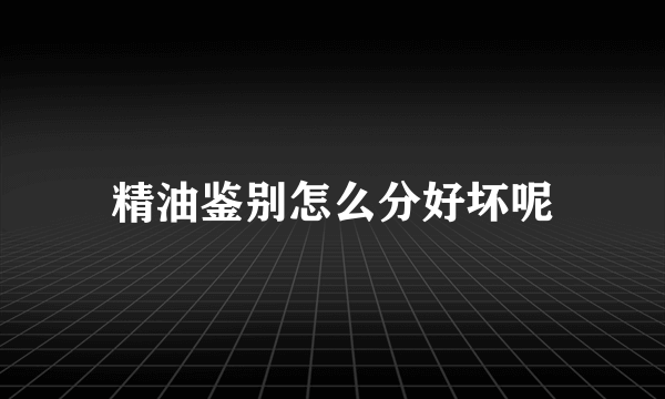 精油鉴别怎么分好坏呢