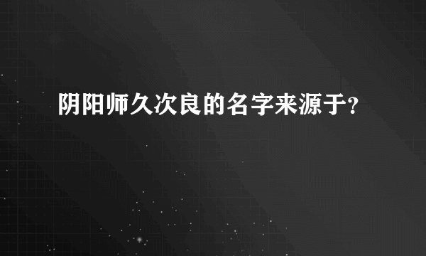 阴阳师久次良的名字来源于？