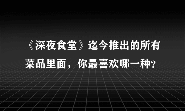 《深夜食堂》迄今推出的所有菜品里面，你最喜欢哪一种？