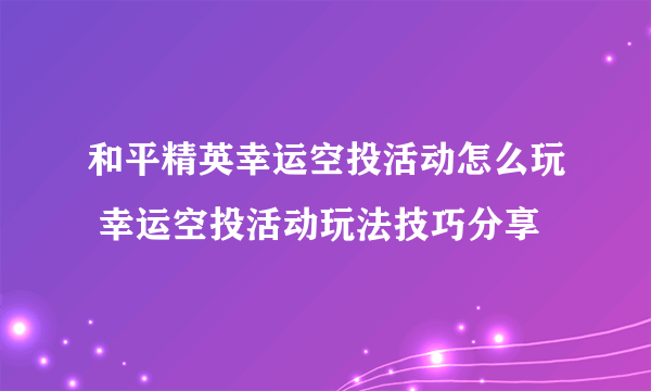 和平精英幸运空投活动怎么玩 幸运空投活动玩法技巧分享