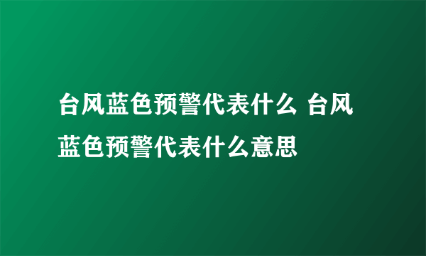 台风蓝色预警代表什么 台风蓝色预警代表什么意思
