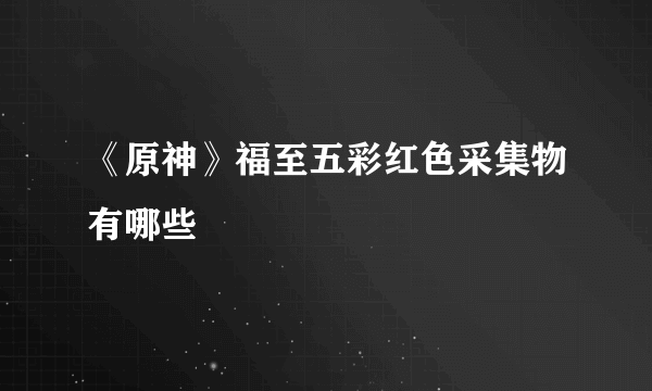 《原神》福至五彩红色采集物有哪些