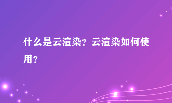 什么是云渲染？云渲染如何使用？
