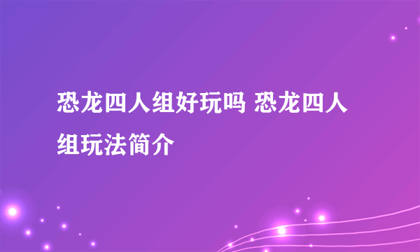 恐龙四人组好玩吗 恐龙四人组玩法简介