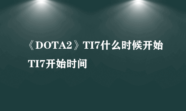 《DOTA2》TI7什么时候开始 TI7开始时间