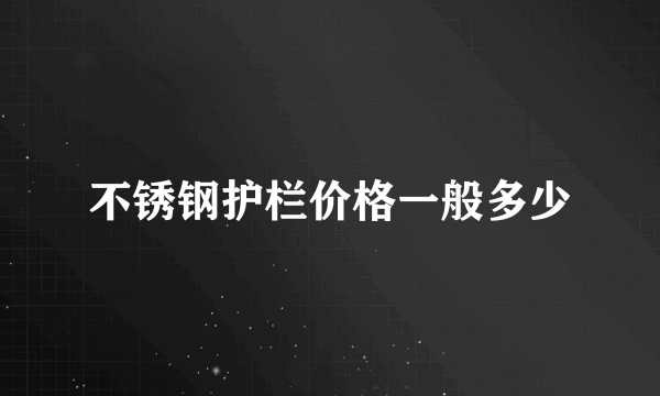不锈钢护栏价格一般多少
