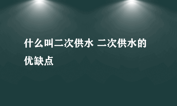 什么叫二次供水 二次供水的优缺点
