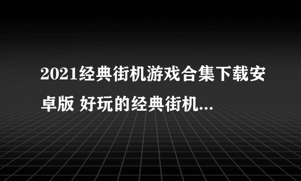 2021经典街机游戏合集下载安卓版 好玩的经典街机游戏大全