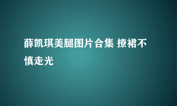 薛凯琪美腿图片合集 撩裙不慎走光