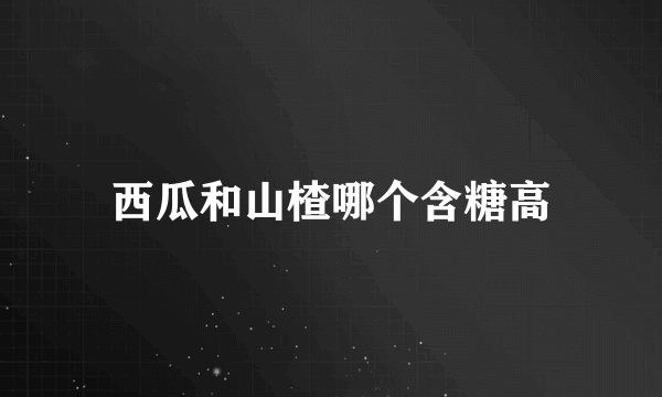 西瓜和山楂哪个含糖高