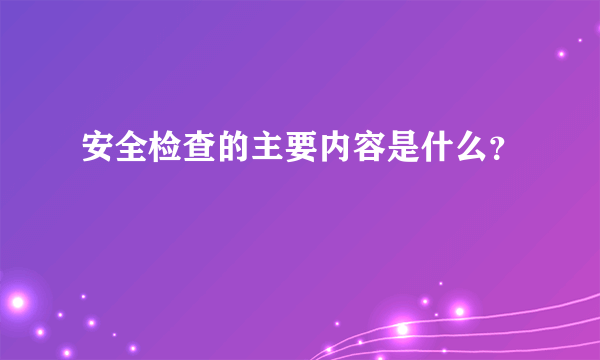 安全检查的主要内容是什么？