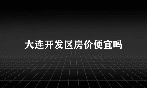 大连开发区房价便宜吗
