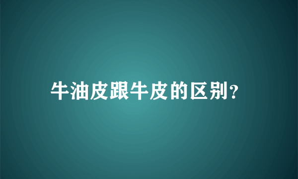 牛油皮跟牛皮的区别？