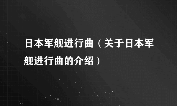 日本军舰进行曲（关于日本军舰进行曲的介绍）