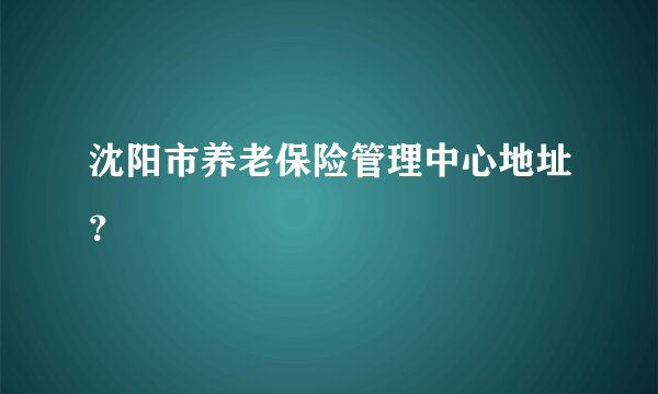 沈阳市养老保险管理中心地址？