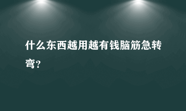 什么东西越用越有钱脑筋急转弯？