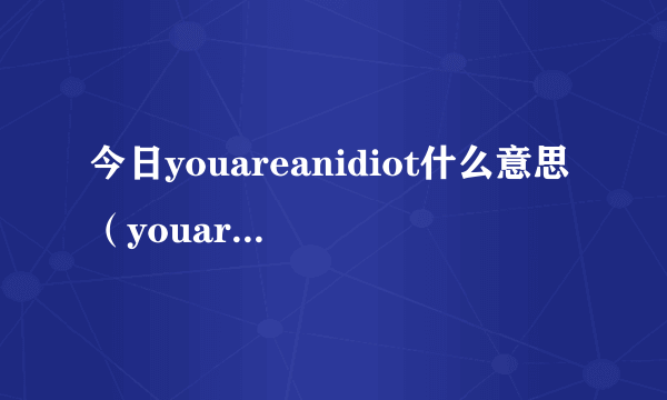 今日youareanidiot什么意思（youareanidiot）