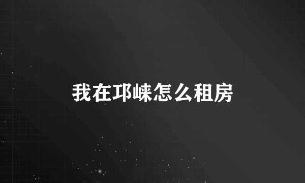 我在邛崃怎么租房