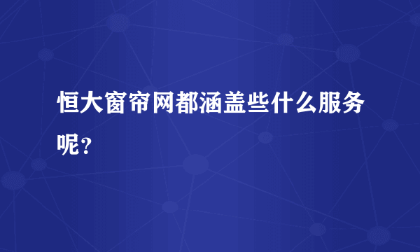 恒大窗帘网都涵盖些什么服务呢？