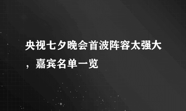 央视七夕晚会首波阵容太强大，嘉宾名单一览