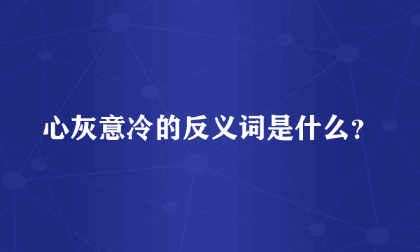 心灰意冷的反义词是什么？