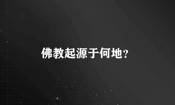 佛教起源于何地？