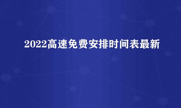2022高速免费安排时间表最新