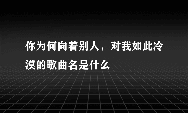 你为何向着别人，对我如此冷漠的歌曲名是什么