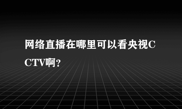 网络直播在哪里可以看央视CCTV啊？