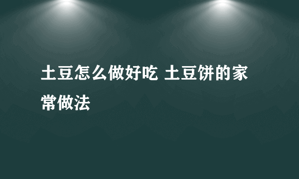 土豆怎么做好吃 土豆饼的家常做法