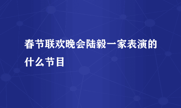 春节联欢晚会陆毅一家表演的什么节目