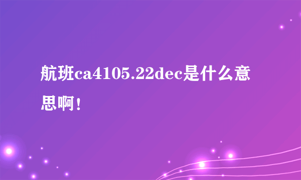 航班ca4105.22dec是什么意思啊！