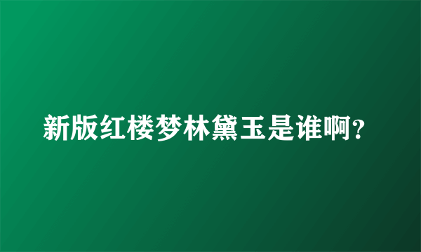 新版红楼梦林黛玉是谁啊？