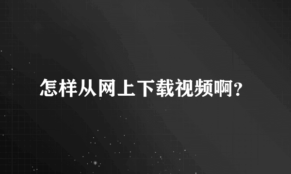 怎样从网上下载视频啊？