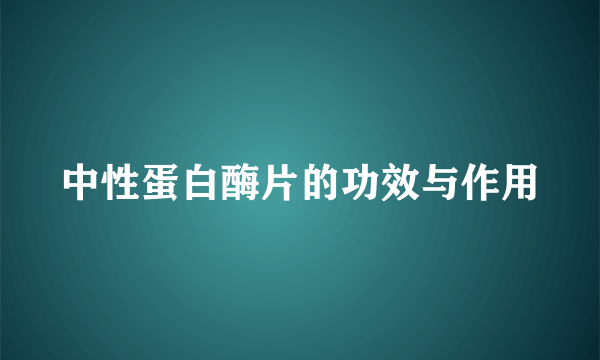 中性蛋白酶片的功效与作用