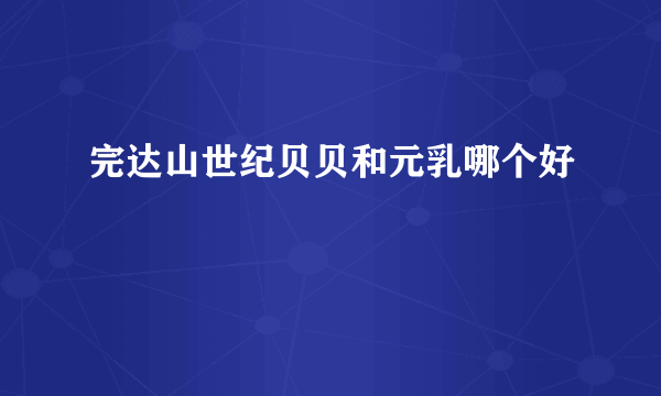 完达山世纪贝贝和元乳哪个好