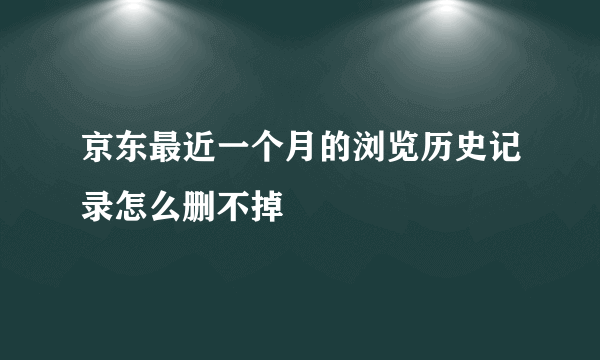 京东最近一个月的浏览历史记录怎么删不掉