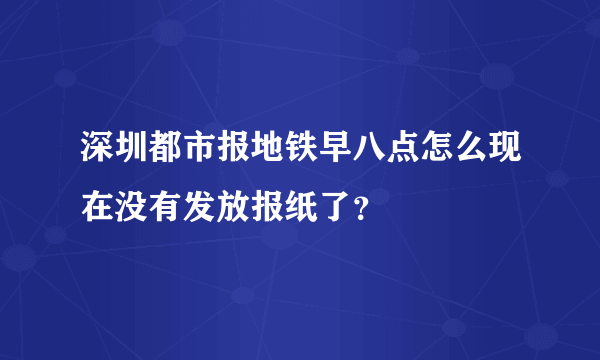 深圳都市报地铁早八点怎么现在没有发放报纸了？