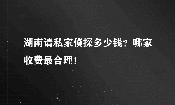 湖南请私家侦探多少钱？哪家收费最合理！