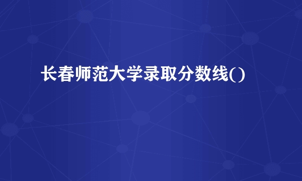 长春师范大学录取分数线()
