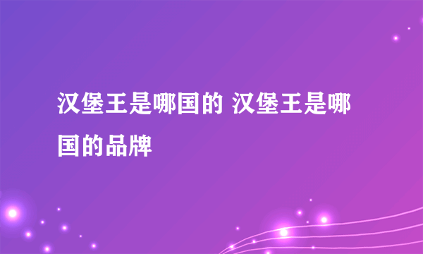 汉堡王是哪国的 汉堡王是哪国的品牌